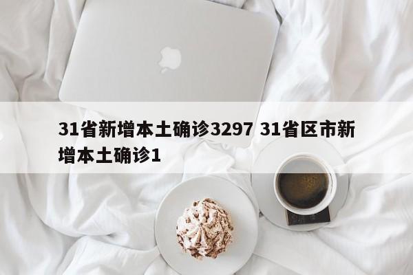 31省新增本土确诊3297 31省区市新增本土确诊1