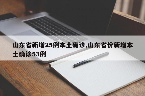 山东省新增25例本土确诊,山东省份新增本土确诊53例