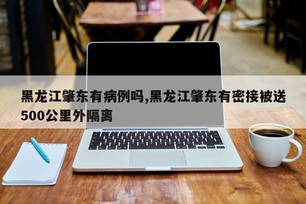 黑龙江肇东有病例吗,黑龙江肇东有密接被送500公里外隔离