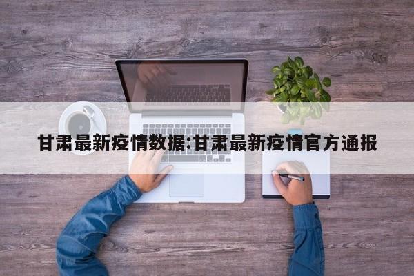 甘肃最新疫情数据:甘肃最新疫情官方通报