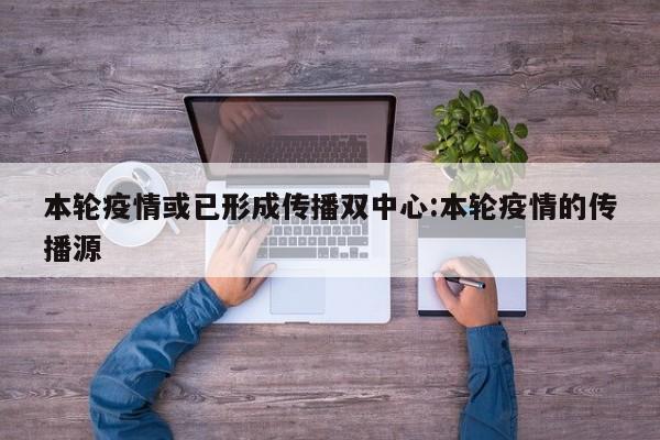 本轮疫情或已形成传播双中心:本轮疫情的传播源