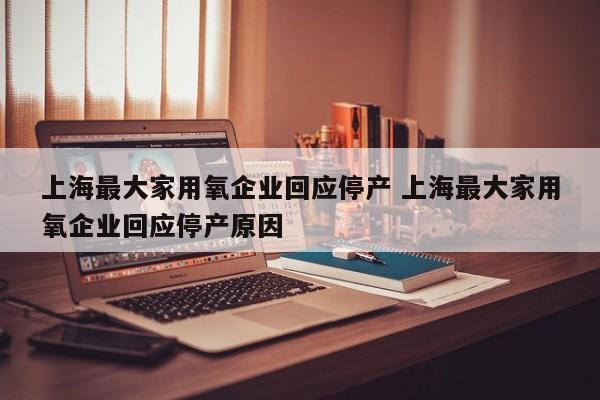 上海最大家用氧企业回应停产 上海最大家用氧企业回应停产原因