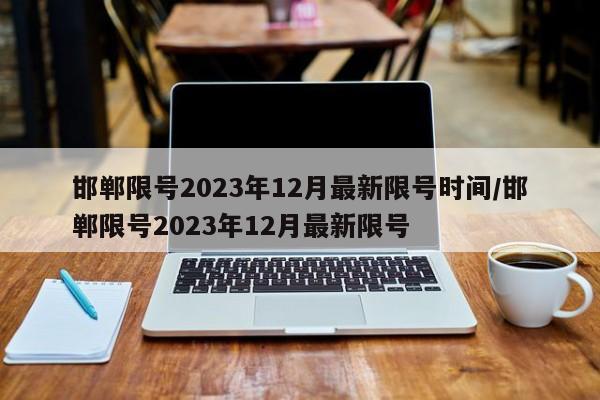 邯郸限号2023年12月最新限号时间/邯郸限号2023年12月最新限号