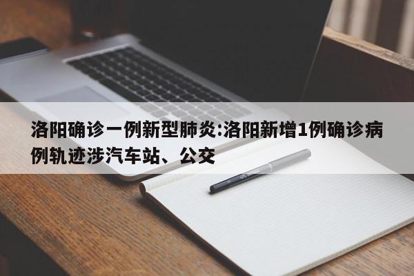 洛阳确诊一例新型肺炎:洛阳新增1例确诊病例轨迹涉汽车站、公交