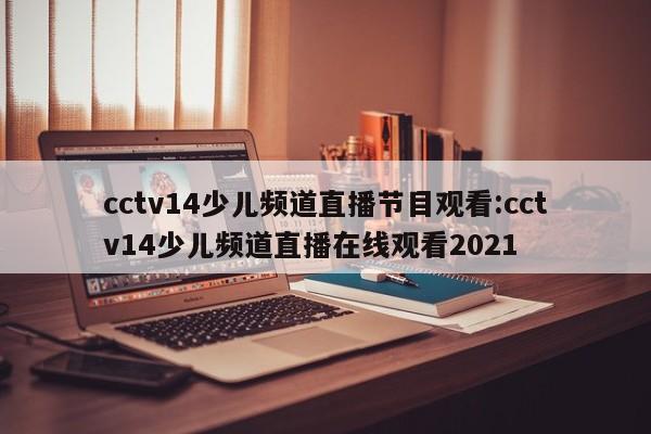 cctv14少儿频道直播节目观看:cctv14少儿频道直播在线观看2021