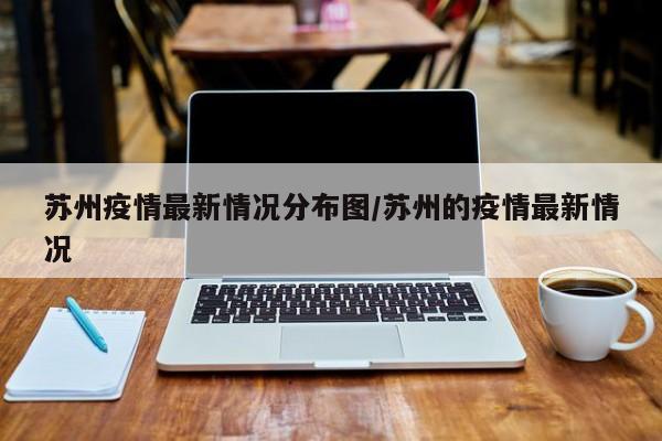 苏州疫情最新情况分布图/苏州的疫情最新情况