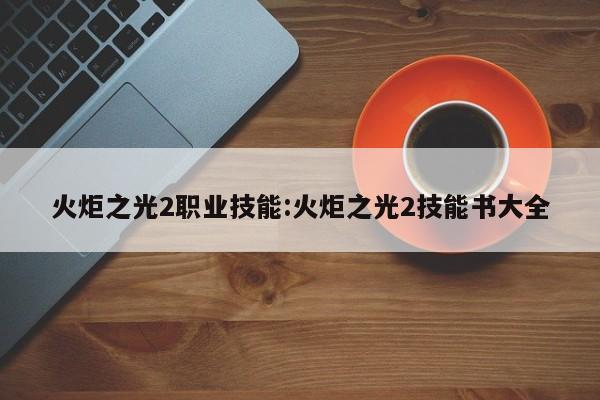 火炬之光2职业技能:火炬之光2技能书大全