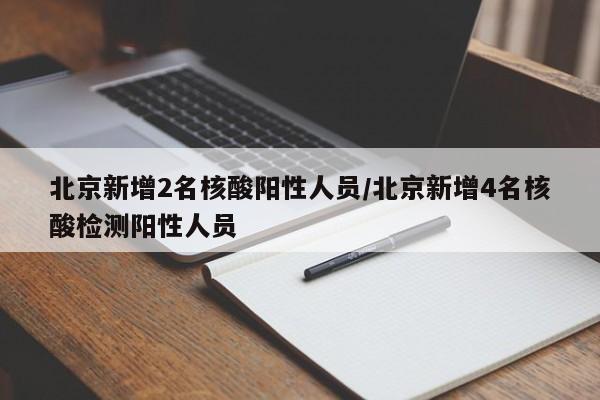 北京新增2名核酸阳性人员/北京新增4名核酸检测阳性人员