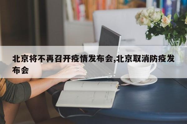 北京将不再召开疫情发布会,北京取消防疫发布会