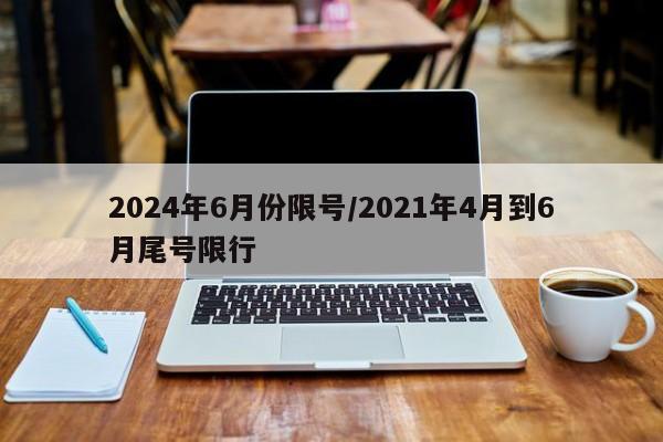 2024年6月份限号/2021年4月到6月尾号限行