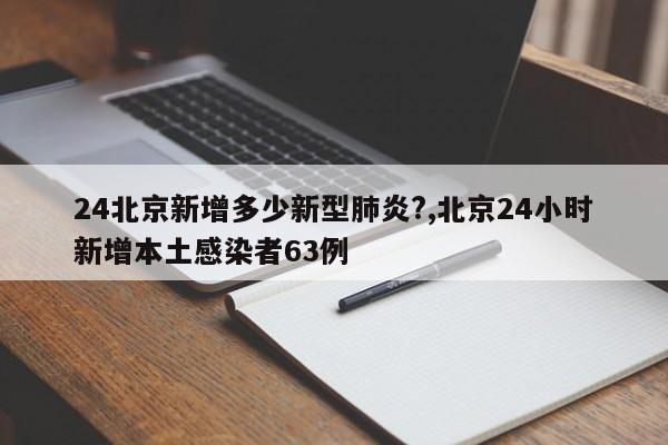24北京新增多少新型肺炎?,北京24小时新增本土感染者63例