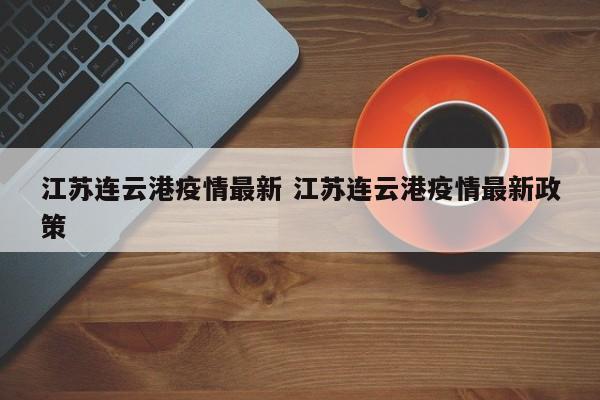 江苏连云港疫情最新 江苏连云港疫情最新政策