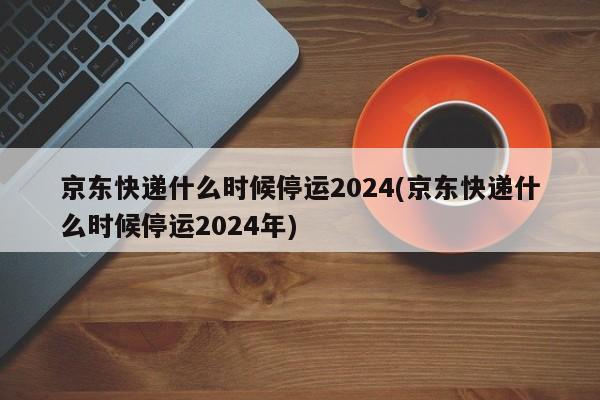 京东快递什么时候停运2024(京东快递什么时候停运2024年)