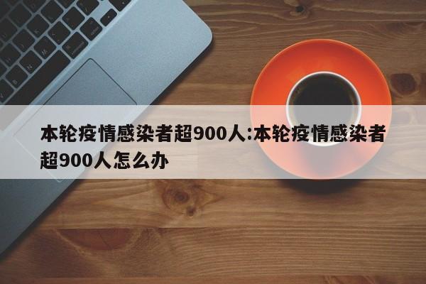 本轮疫情感染者超900人:本轮疫情感染者超900人怎么办