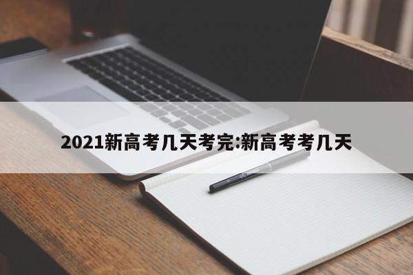 2021新高考几天考完:新高考考几天