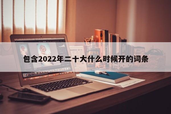 包含2022年二十大什么时候开的词条
