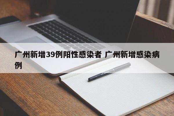 广州新增39例阳性感染者 广州新增感染病例
