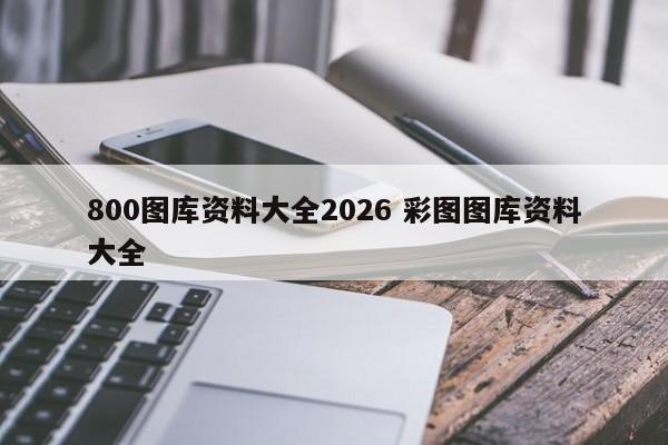 800图库资料大全2026 彩图图库资料大全